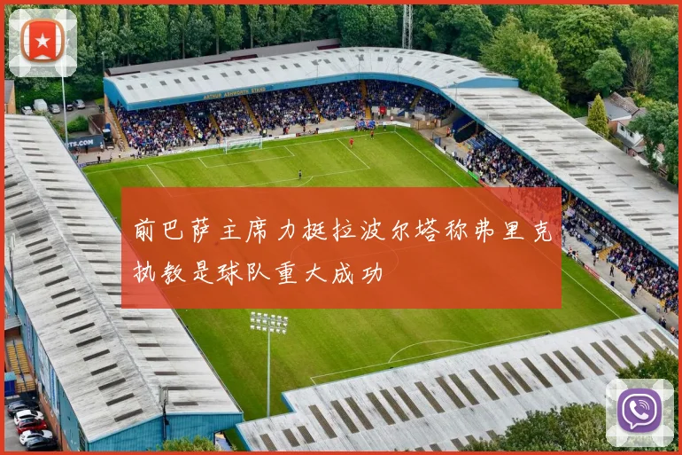 前巴萨主席力挺拉波尔塔称弗里克执教是球队重大成功