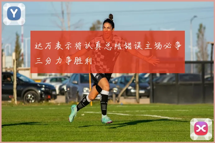 达万表示将认真总结错误主场必争三分力争胜利