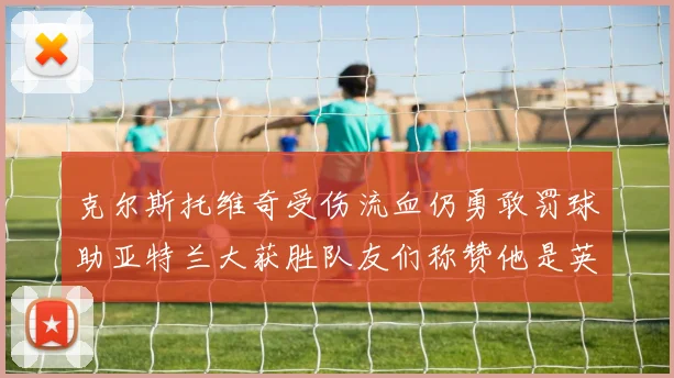 克尔斯托维奇受伤流血仍勇敢罚球助亚特兰大获胜队友们称赞他是英雄