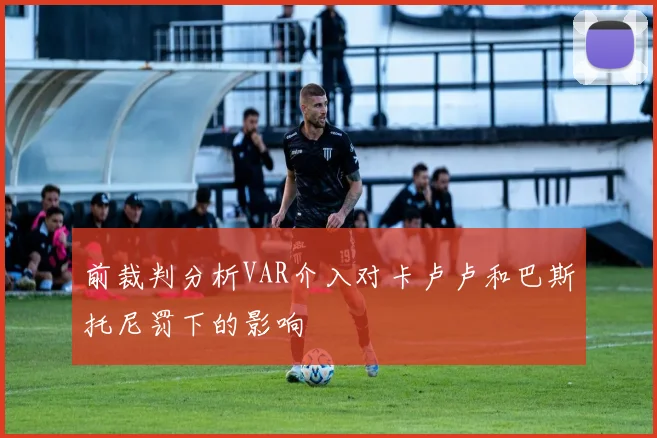 前裁判分析VAR介入对卡卢卢和巴斯托尼罚下的影响