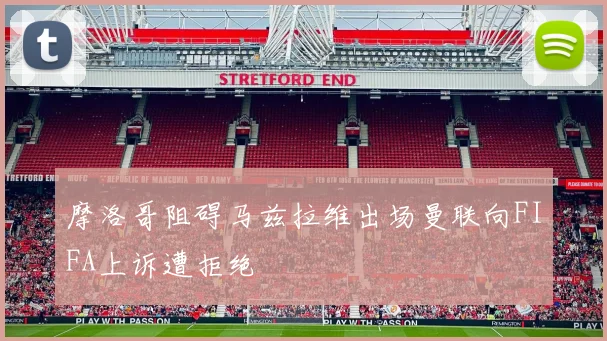 摩洛哥阻碍马兹拉维出场曼联向FIFA上诉遭拒绝