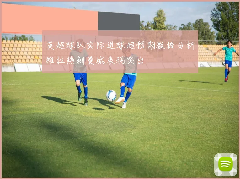英超球队实际进球超预期数据分析维拉热刺曼城表现突出