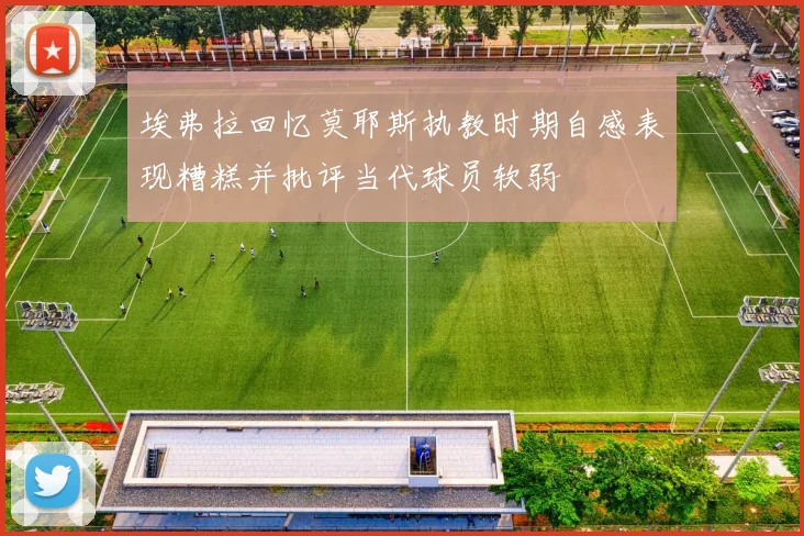 埃弗拉回忆莫耶斯执教时期自感表现糟糕并批评当代球员软弱