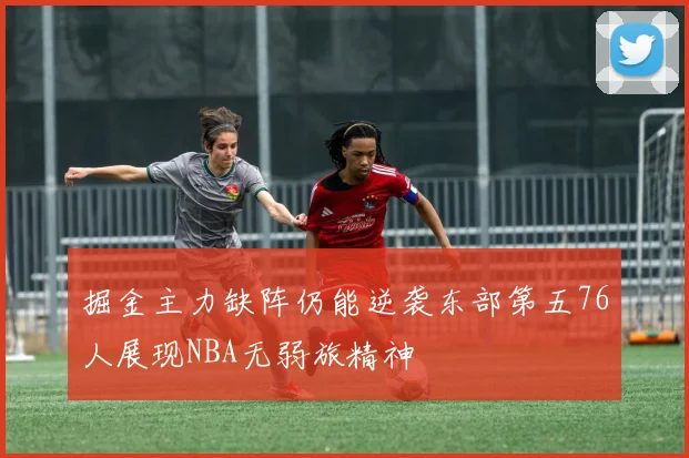 掘金主力缺阵仍能逆袭东部第五76人展现NBA无弱旅精神