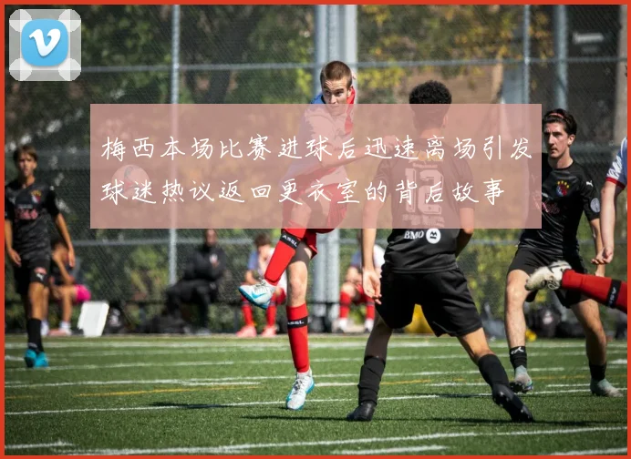 梅西本场比赛进球后迅速离场引发球迷热议返回更衣室的背后故事