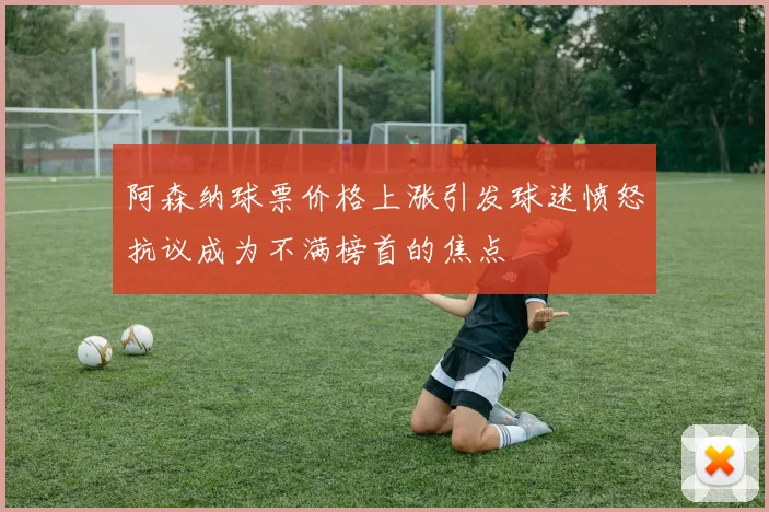 阿森纳球票价格上涨引发球迷愤怒抗议成为不满榜首的焦点