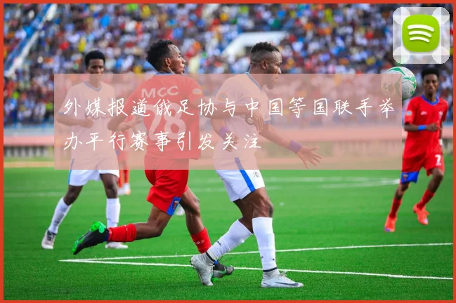 外媒报道俄足协与中国等国联手举办平行赛事引发关注