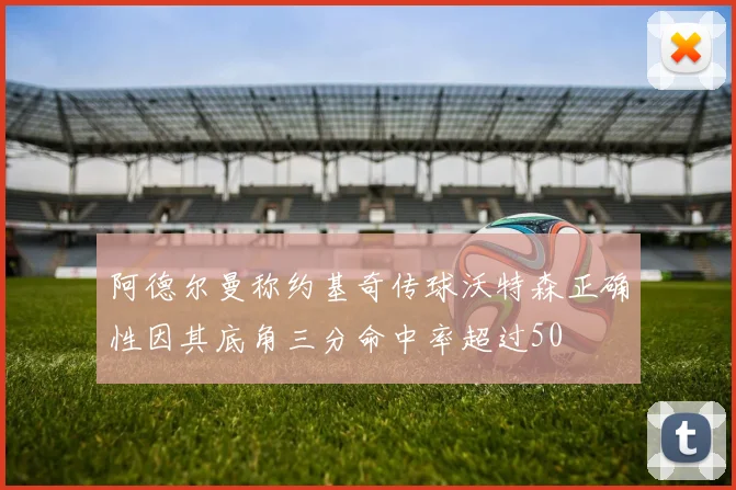 阿德尔曼称约基奇传球沃特森正确性因其底角三分命中率超过50