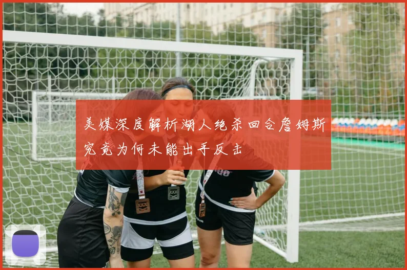 美媒深度解析湖人绝杀回合詹姆斯究竟为何未能出手反击