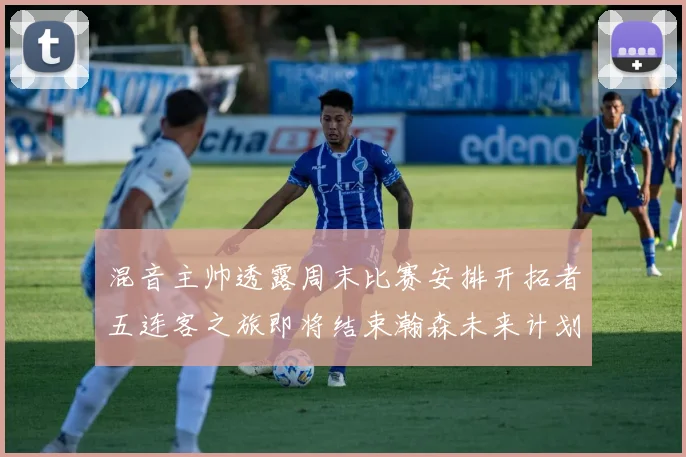 混音主帅透露周末比赛安排开拓者五连客之旅即将结束瀚森未来计划待定