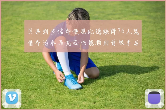 贝弗利坚信即便恩比德缺阵76人凭借乔治和马克西也能顺利晋级季后赛