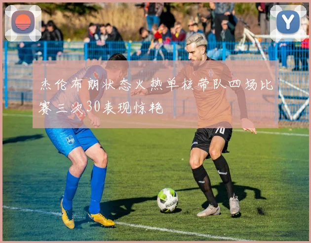 杰伦布朗状态火热单核带队四场比赛三次30表现惊艳