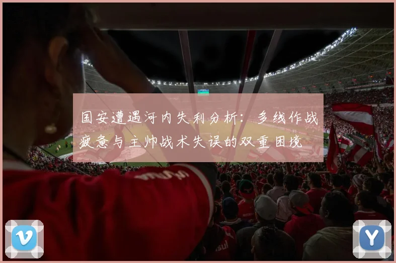 国安遭遇河内失利分析：多线作战疲惫与主帅战术失误的双重困境