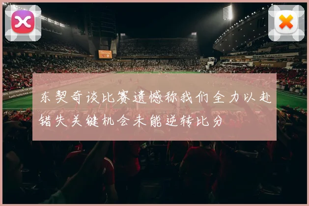 东契奇谈比赛遗憾称我们全力以赴错失关键机会未能逆转比分