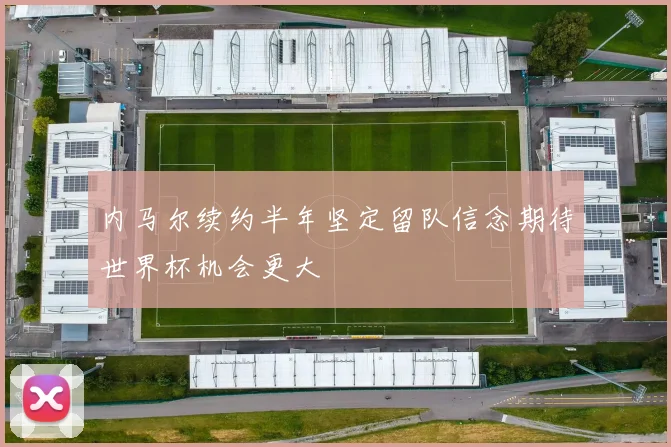 内马尔续约半年坚定留队信念期待世界杯机会更大