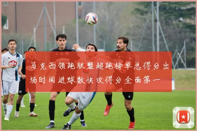马克西领跑联盟超跑榜单总得分出场时间进球数快攻得分全面第一