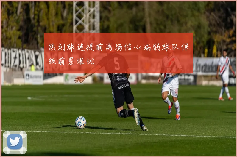 热刺球迷提前离场信心减弱球队保级前景堪忧