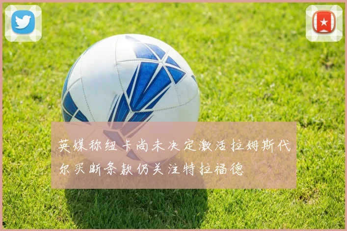 英媒称纽卡尚未决定激活拉姆斯代尔买断条款仍关注特拉福德