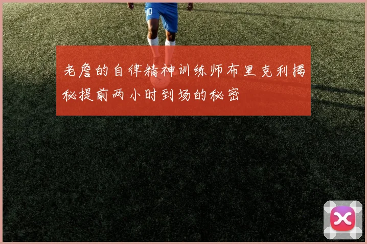 老詹的自律精神训练师布里克利揭秘提前两小时到场的秘密