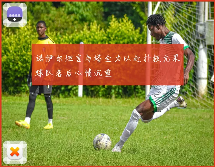 诺伊尔坦言与塔全力以赴扑救无果球队落后心情沉重