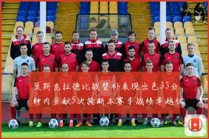 莫斯克拉德比战替补表现出色33分钟内贡献5次抢断本赛季战绩卓越仅1负