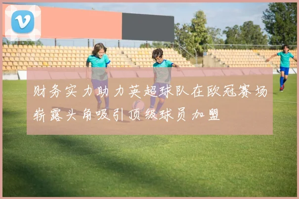 财务实力助力英超球队在欧冠赛场崭露头角吸引顶级球员加盟