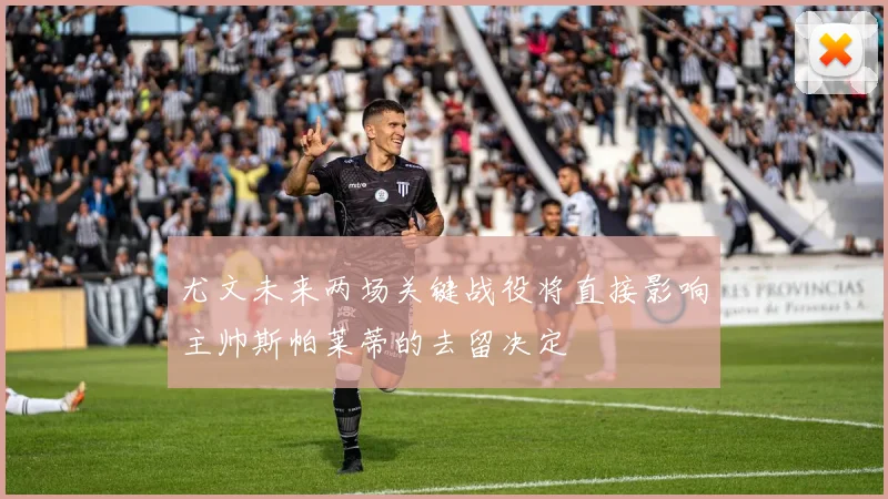 尤文未来两场关键战役将直接影响主帅斯帕莱蒂的去留决定