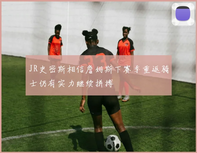 JR史密斯相信詹姆斯下赛季重返骑士仍有实力继续拼搏