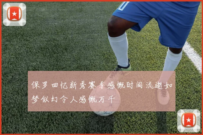 保罗回忆新秀赛季感慨时间流逝如梦似幻令人感慨万千