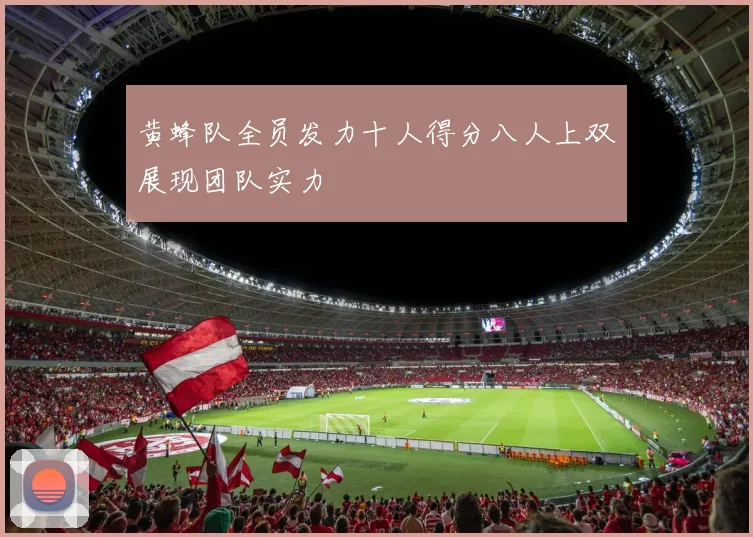 黄蜂队全员发力十人得分八人上双展现团队实力