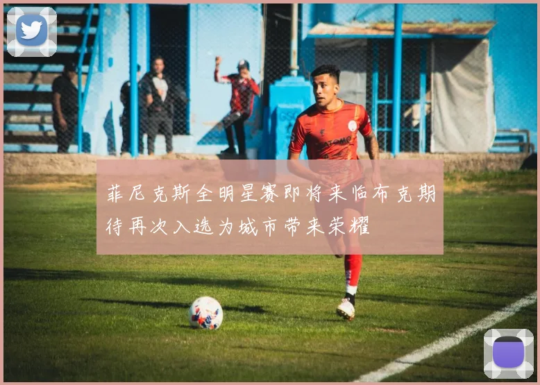 菲尼克斯全明星赛即将来临布克期待再次入选为城市带来荣耀