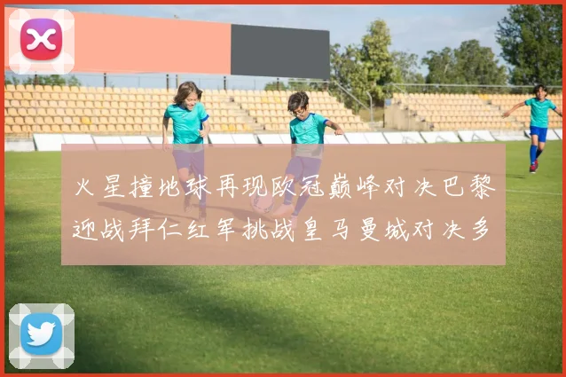 火星撞地球再现欧冠巅峰对决巴黎迎战拜仁红军挑战皇马曼城对决多特