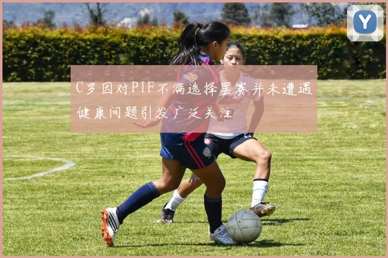 C罗因对PIF不满选择罢赛并未遭遇健康问题引发广泛关注