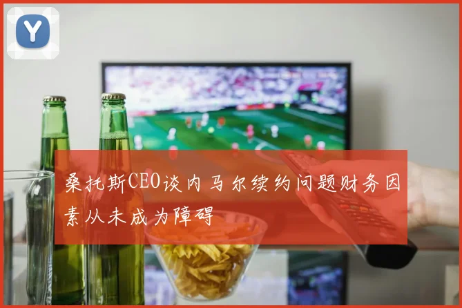 桑托斯CEO谈内马尔续约问题财务因素从未成为障碍