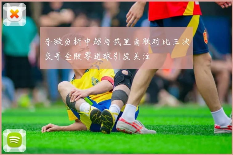 李璇分析中超与武里南联对比三次交手全败零进球引发关注